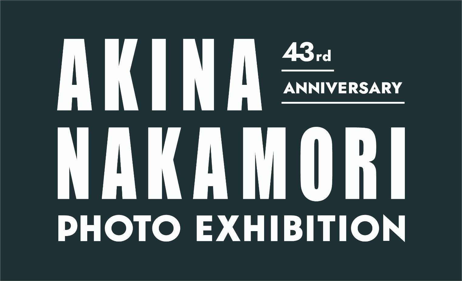 43rd ANNIVERSARY AKINA NAKAMORI PHOTO EXHIBITION