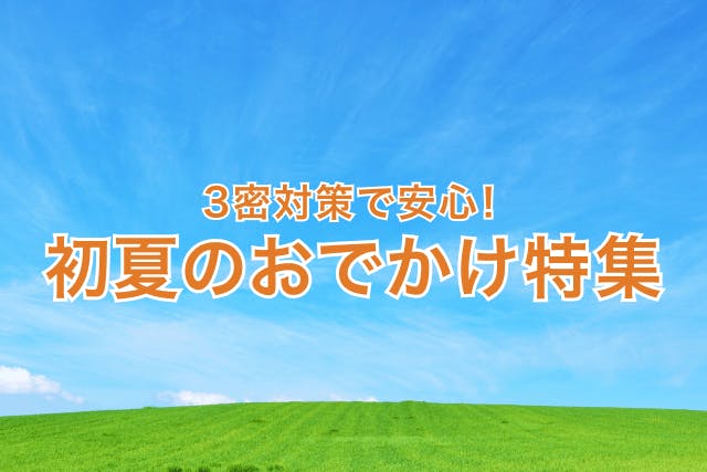 3密対策で安心！初夏のおでかけ特集
