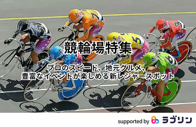 プロのスピード、地元グルメ、 イベントが楽しめる新レジャースポット『競輪場特集』